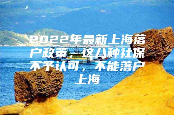 2022年最新上海落户政策，这八种社保不予认可，不能落户上海