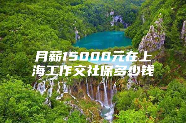 月薪15000元在上海工作交社保多少钱