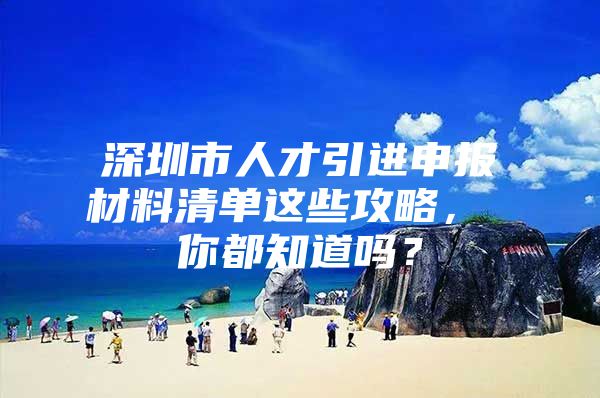 深圳市人才引进申报材料清单这些攻略， 你都知道吗？