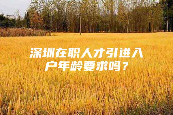 深圳在职人才引进入户年龄要求吗？