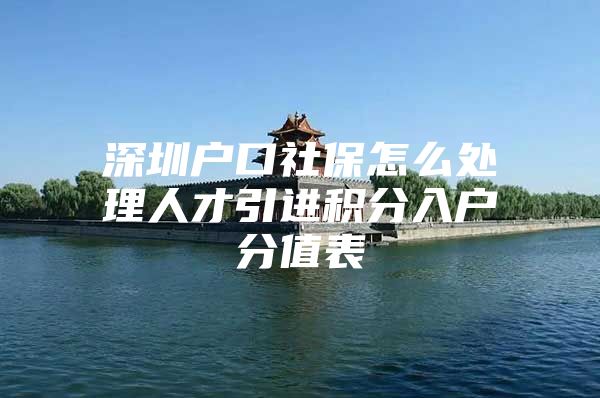深圳户口社保怎么处理人才引进积分入户分值表