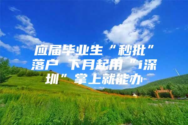 应届毕业生“秒批”落户 下月起用“i深圳”掌上就能办