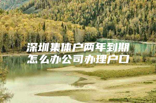 深圳集体户两年到期怎么办公司办理户口