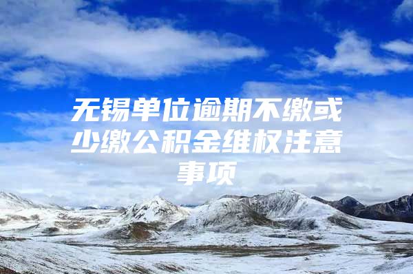 无锡单位逾期不缴或少缴公积金维权注意事项