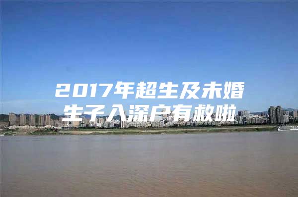 2017年超生及未婚生子入深户有救啦