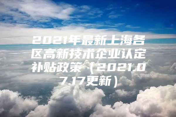 2021年最新上海各区高新技术企业认定补贴政策（2021.07.17更新）