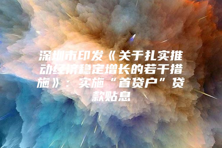 深圳市印发《关于扎实推动经济稳定增长的若干措施》：实施“首贷户”贷款贴息