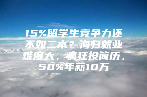 15%留学生竞争力还不如二本？海归就业难度大，疯狂投简历，50%年薪10万