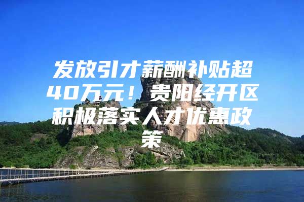 发放引才薪酬补贴超40万元！贵阳经开区积极落实人才优惠政策