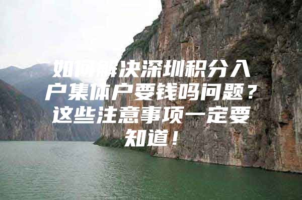 如何解决深圳积分入户集体户要钱吗问题？这些注意事项一定要知道！