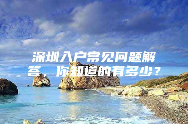 深圳入户常见问题解答，你知道的有多少？