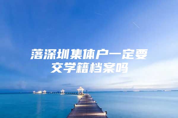 落深圳集体户一定要交学籍档案吗