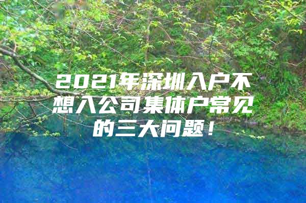 2021年深圳入户不想入公司集体户常见的三大问题！