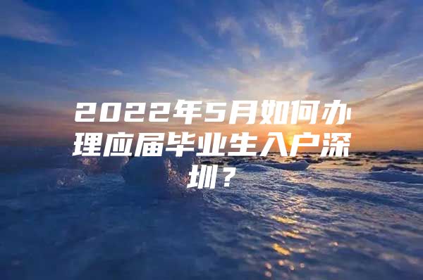 2022年5月如何办理应届毕业生入户深圳？