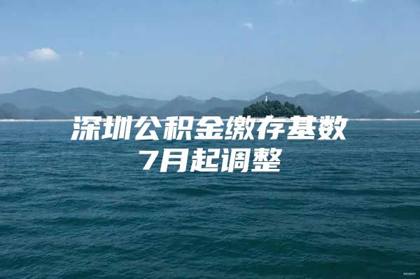 深圳公积金缴存基数7月起调整
