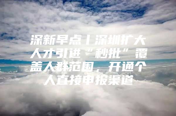 深新早点丨深圳扩大人才引进“秒批”覆盖人群范围，开通个人直接申报渠道