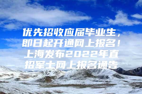 优先招收应届毕业生，即日起开通网上报名！上海发布2022年直招军士网上报名通告