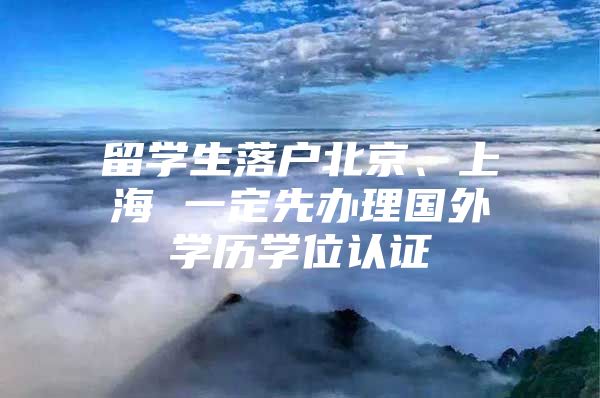 留学生落户北京、上海 一定先办理国外学历学位认证