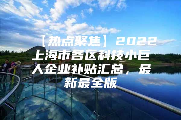 【热点聚焦】2022上海市各区科技小巨人企业补贴汇总，最新最全版