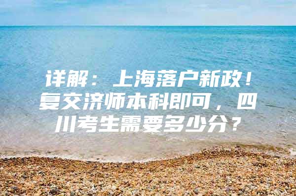 详解：上海落户新政！复交济师本科即可，四川考生需要多少分？
