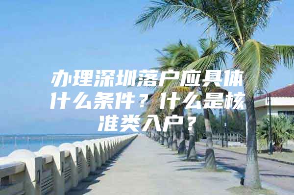 办理深圳落户应具体什么条件？什么是核准类入户？