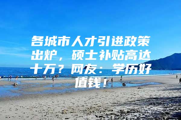 各城市人才引进政策出炉，硕士补贴高达十万？网友：学历好值钱！