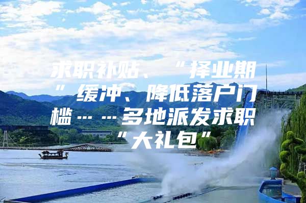 求职补贴、“择业期”缓冲、降低落户门槛……多地派发求职“大礼包”