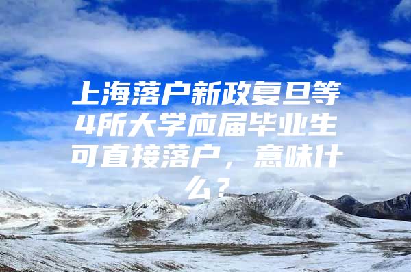 上海落户新政复旦等4所大学应届毕业生可直接落户，意味什么？