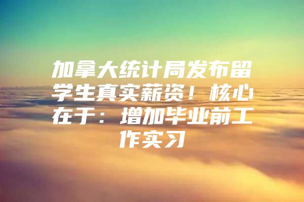 加拿大统计局发布留学生真实薪资！核心在于：增加毕业前工作实习