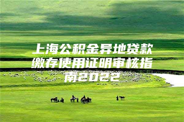 上海公积金异地贷款缴存使用证明审核指南2022