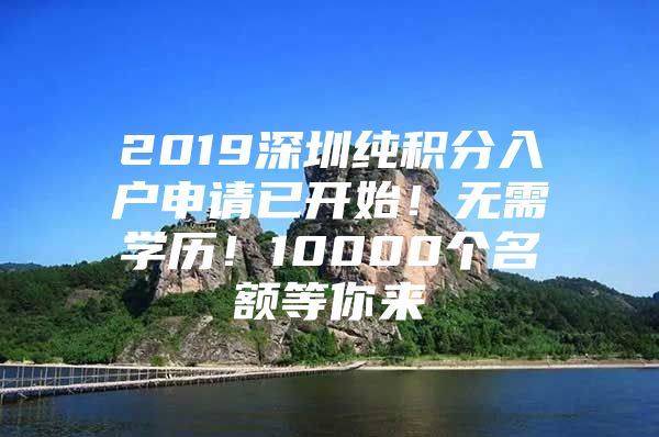 2019深圳纯积分入户申请已开始！无需学历！10000个名额等你来