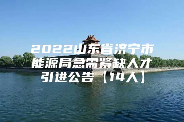 2022山东省济宁市能源局急需紧缺人才引进公告【14人】