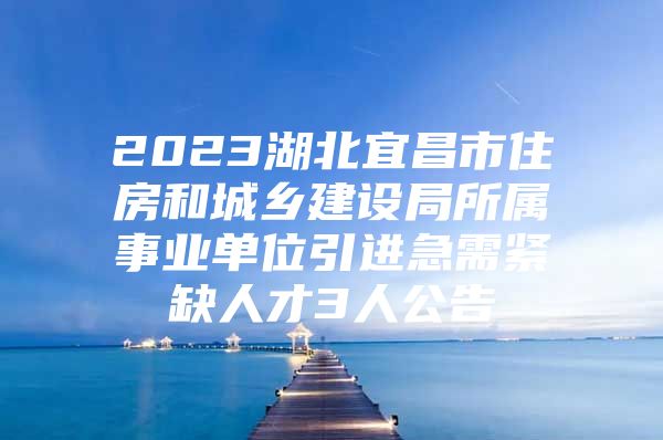 2023湖北宜昌市住房和城乡建设局所属事业单位引进急需紧缺人才3人公告