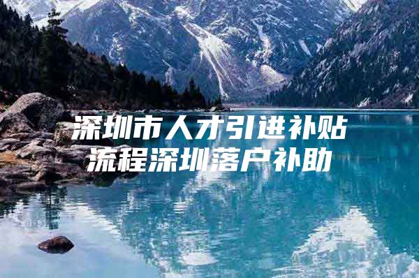 深圳市人才引进补贴流程深圳落户补助