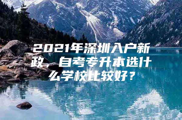 2021年深圳入户新政，自考专升本选什么学校比较好？