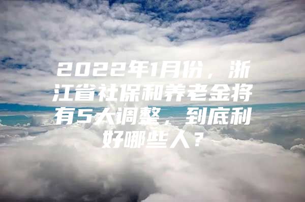 2022年1月份，浙江省社保和养老金将有5大调整，到底利好哪些人？