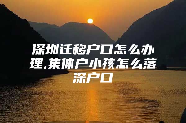 深圳迁移户口怎么办理,集体户小孩怎么落深户口