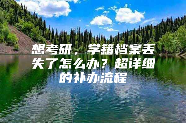 想考研，学籍档案丢失了怎么办？超详细的补办流程
