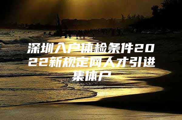 深圳入户体检条件2022新规定网人才引进集体户