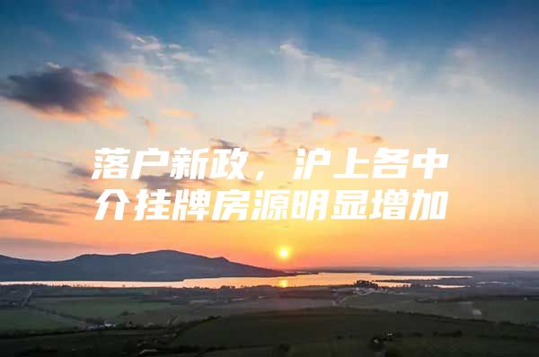 落户新政，沪上各中介挂牌房源明显增加