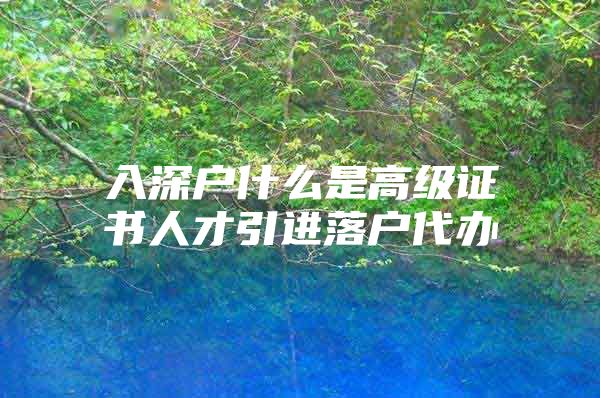 入深户什么是高级证书人才引进落户代办