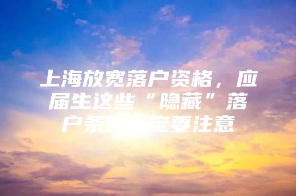 上海放宽落户资格，应届生这些“隐藏”落户条件一定要注意