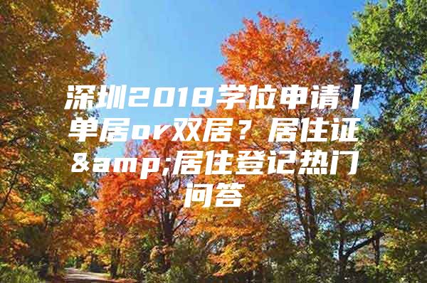深圳2018学位申请丨单居or双居？居住证&居住登记热门问答