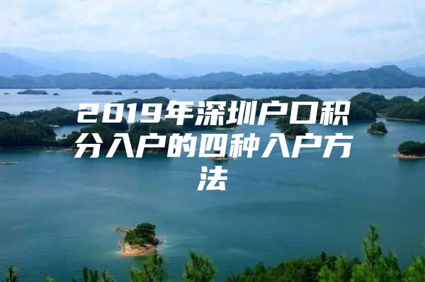 2019年深圳户口积分入户的四种入户方法