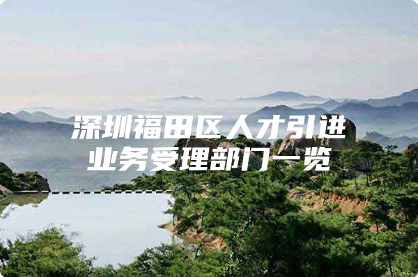深圳福田区人才引进业务受理部门一览