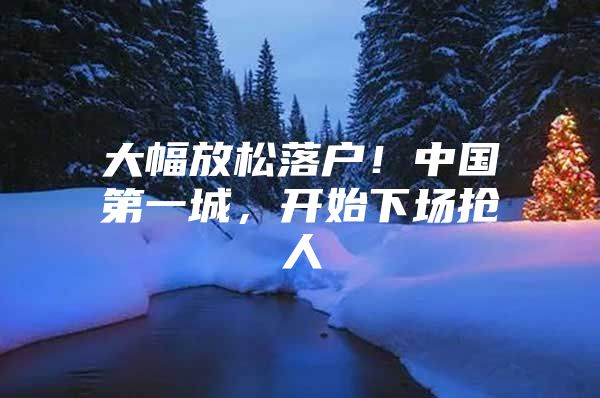 大幅放松落户！中国第一城，开始下场抢人