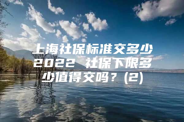 上海社保标准交多少2022 社保下限多少值得交吗？(2)