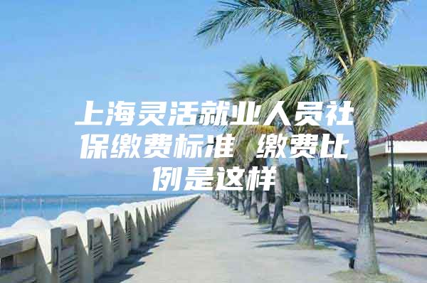 上海灵活就业人员社保缴费标准 缴费比例是这样