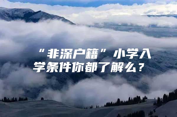 “非深户籍”小学入学条件你都了解么？