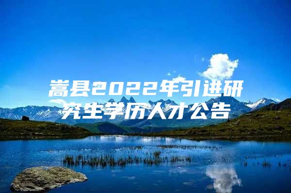 嵩县2022年引进研究生学历人才公告